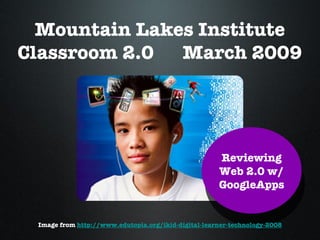 Mountain Lakes Institute Classroom 2.0  March 2009 Reviewing Web 2.0 w/ GoogleApps Image from  http://www.edutopia.org/ikid-digital-learner-technology-2008 