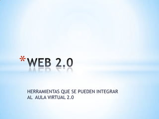 HERRAMIENTAS QUE SE PUEDEN INTEGRAR AL  AULA VIRTUAL 2.0 WEB 2.0 