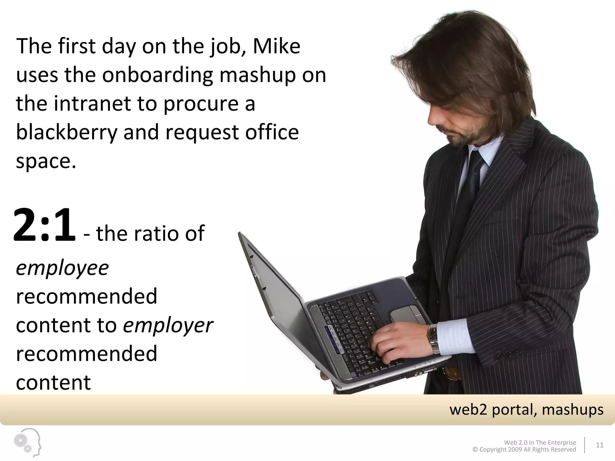 2:1  - the ratio of  employee  recommended content to  employer  recommended content web2 portal, mashups The first day on the job, Mike uses the onboarding mashup on the intranet to procure a blackberry and request office space. 