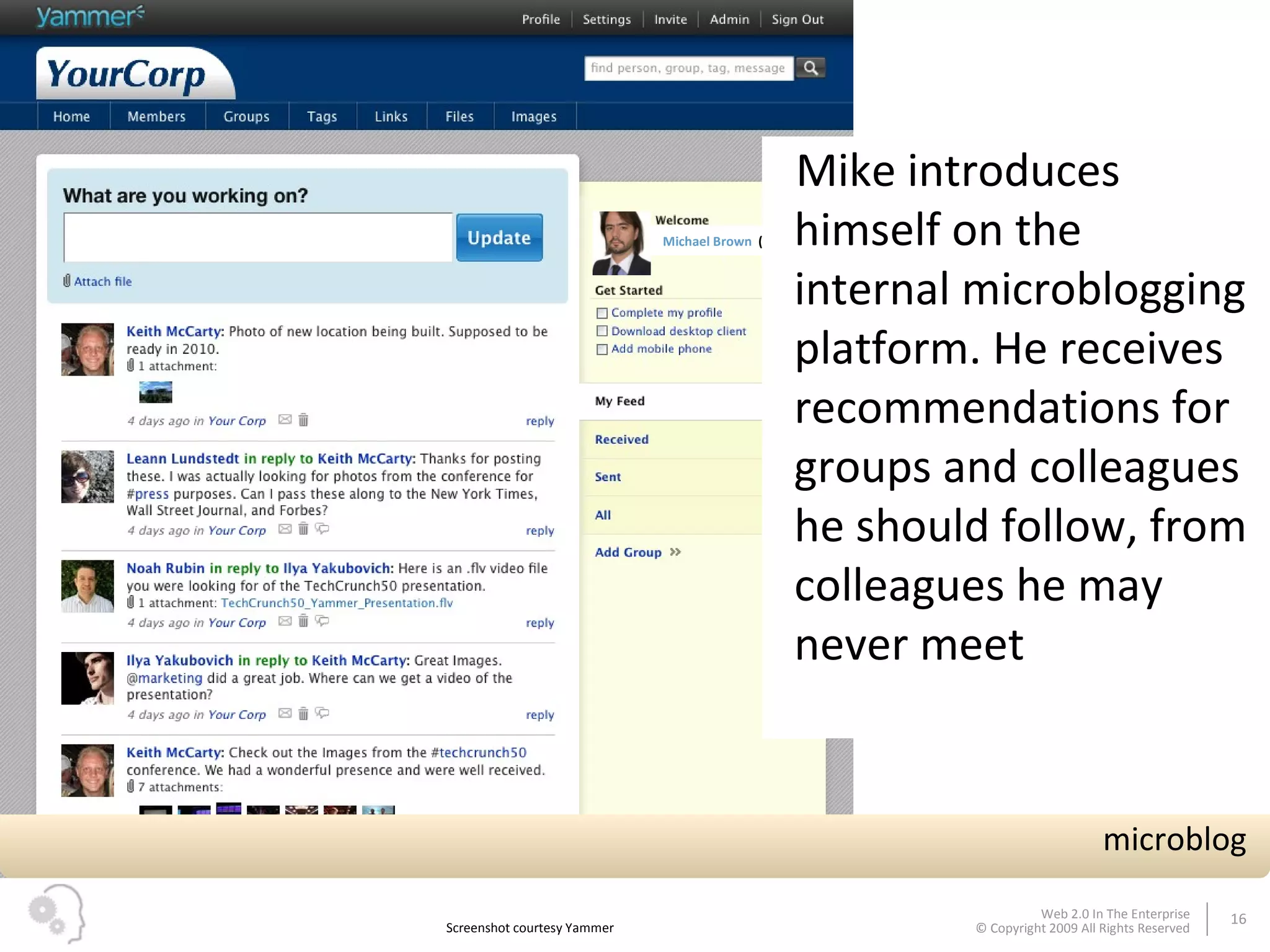 Michael Brown  ( edit ) Mike introduces himself on the internal microblogging platform. He receives recommendations for groups and colleagues he should follow, from colleagues he may never meet Screenshot courtesy Yammer microblog 