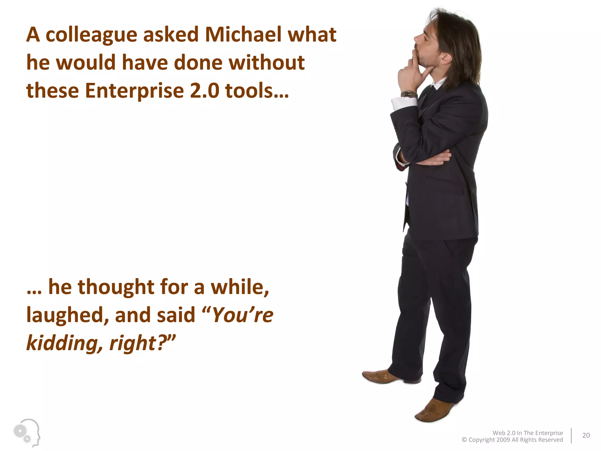 A colleague asked Michael what he would have done without these Enterprise 2.0 tools… …  he thought for a while, laughed, and said “ You’re kidding, right? ” 
