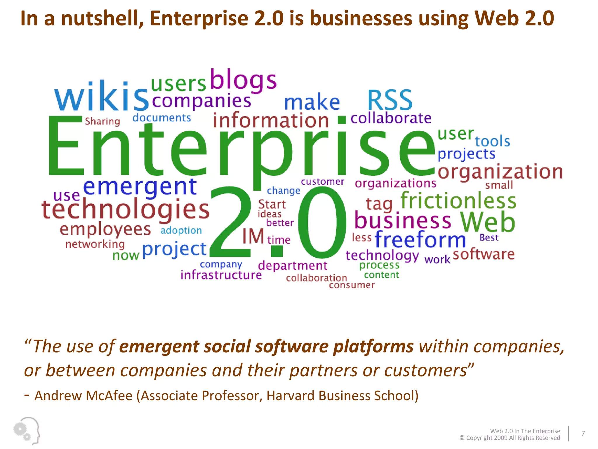 “ The use of  emergent social software platforms  within companies, or between companies and their partners or customers ”   -  Andrew McAfee (Associate Professor, Harvard Business School) In a nutshell, Enterprise 2.0 is businesses using Web 2.0 