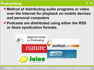 Podcasting Method of distributing audio programs or video over the Internet for playback on mobile devices and personal computers Podcasts are distributed using either the RSS or Atom syndication formats.  