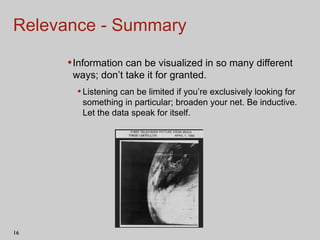Relevance - Summary Information can be visualized in so many different ways; don’t take it for granted.  Listening can be limited if you’re exclusively looking for something in particular; broaden your net. Be inductive. Let the data speak for itself. 