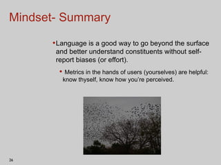 Mindset- Summary Language is a good way to go beyond the surface and better understand constituents without self- report biases (or effort). Metrics in the hands of users (yourselves) are helpful: know thyself, know how you’re perceived.  