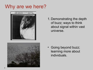 Why are we here? Demonstrating the depth of buzz; ways to think about signal within vast universe. Going beyond buzz; learning more about individuals. 