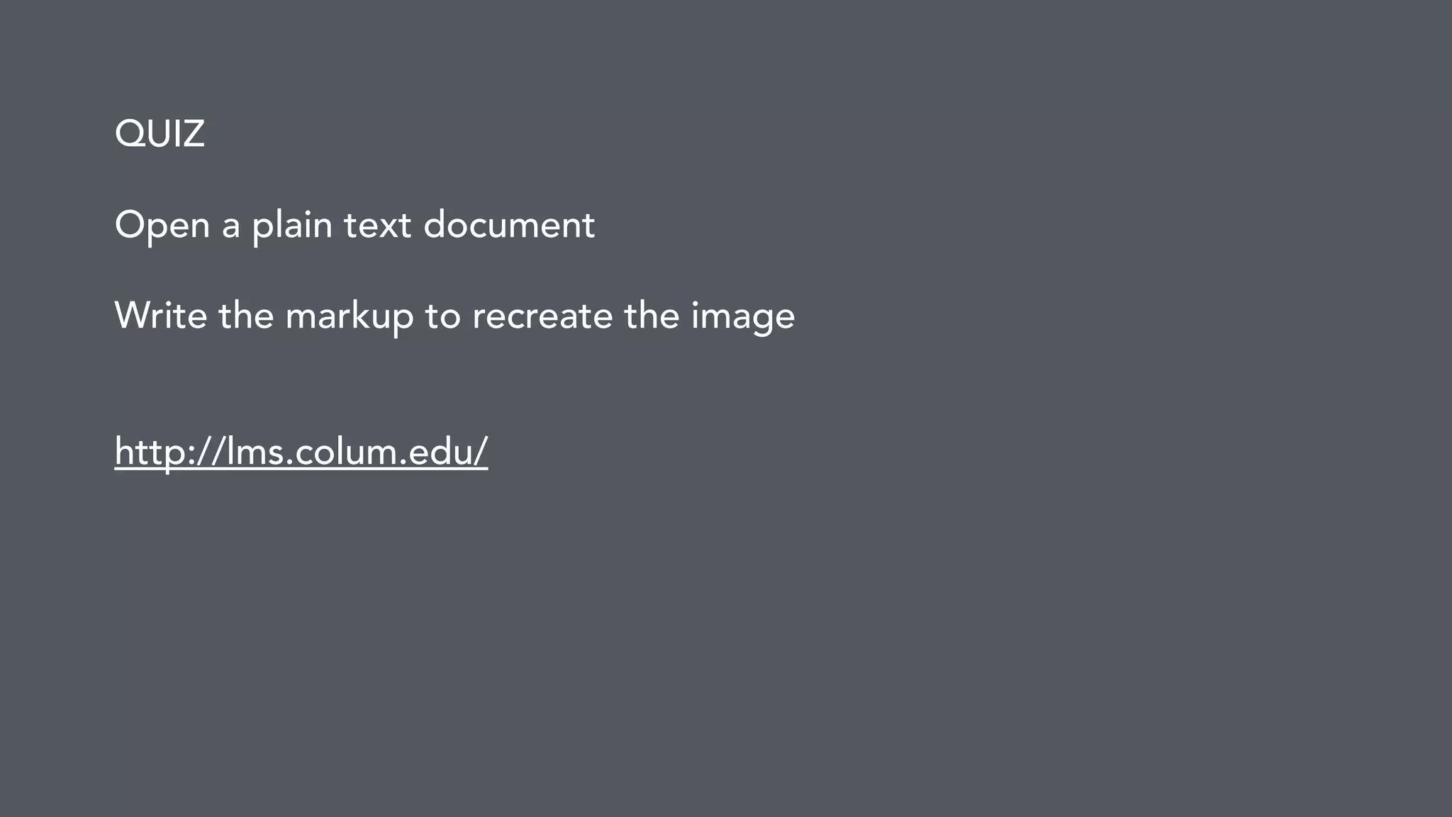 QUIZ 
Open a plain text document 
! 
Write the markup to recreate the image 
! 
! 
http://lms.colum.edu/ 
 