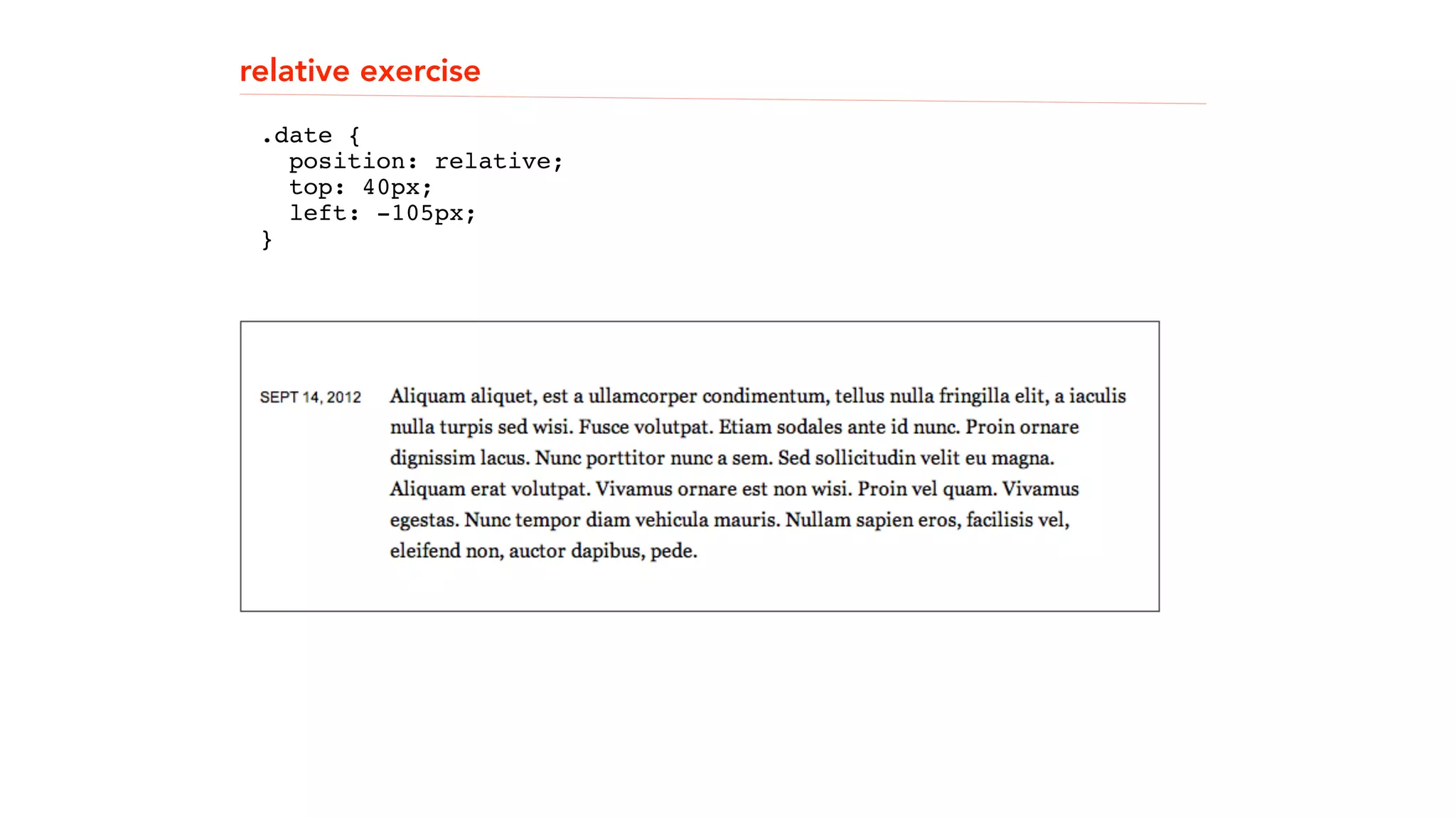 relative exercise 
! 
! 
.date { 
! 
position: relative; 
top: 40px; 
left: -105px; 
}" 
! 
! 
 
