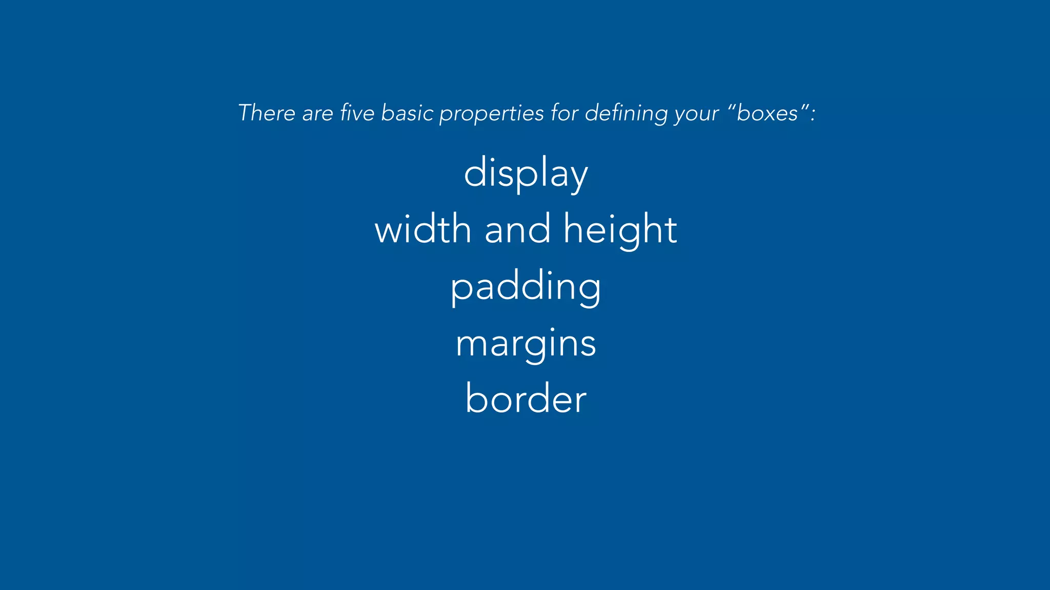 There are five basic properties for defining your “boxes”: 
display 
width and height 
padding 
margins 
border 
 