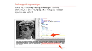Defining padding & margins 
While you can add padding and margins to inline 
elements, not all of your properties will apply (vertical 
spacing, see below). 
! 
! 
! 
 