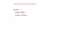 Centered, Fixed-width Page 
! 
body { 
width: 960px; 
margin: 0 auto; 
} 
 