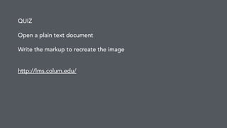 QUIZ 
Open a plain text document 
! 
Write the markup to recreate the image 
! 
! 
http://lms.colum.edu/ 
 