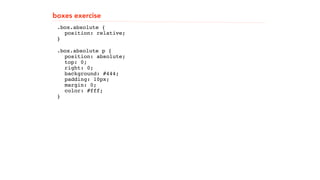 boxes exercise 
.box.absolute { 
"" position: relative; 
}" 
.box.absolute p { 
"" position: absolute; 
"" top: 0; 
"" right: 0; 
"" background: #444; 
"" padding: 10px; 
"" margin: 0; 
"" color: #fff; 
}" 
! 
! 
! 
 
