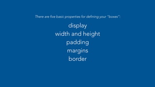 There are five basic properties for defining your “boxes”: 
display 
width and height 
padding 
margins 
border 
 