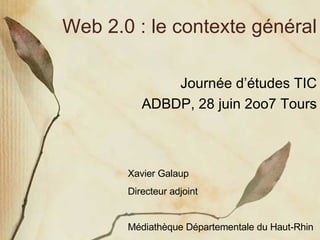 Web 2.0 : le contexte général Journée d’études TIC ADBDP, 28 juin 2oo7 Tours Xavier Galaup Directeur adjoint Médiathèque Départementale du Haut-Rhin 