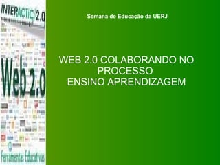 WEB 2.0 COLABORANDO NO PROCESSO  ENSINO APRENDIZAGEM Semana de Educação da UERJ 