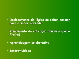 Deslocamento da lógica do saber ensinar para o saber aprender Rompimento da educação bancária (Paulo Freire) Aprendizagem colaborativa Interatividade 