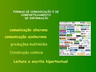 FORMAS DE COMUNICAÇÃO E DE  COMPARTILHAMENTO  DE INFORMAÇÃO comunicação síncrona comunicação assíncrona produções multimídia Leitura e escrita hipertextual Construção coletiva 