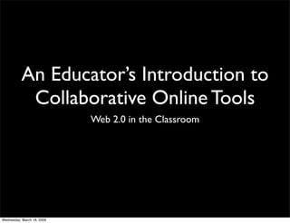 An Educator’s Introduction to
           Collaborative Online Tools
                            Web 2.0 in the Classroom




Wednesday, March 18, 2009
 