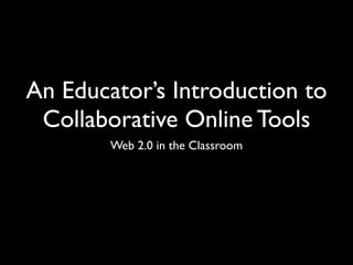 An Educator’s Introduction to
 Collaborative Online Tools
        Web 2.0 in the Classroom
 
