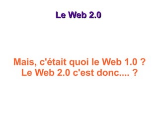 Le Web 2.0  Mais, c'était quoi le Web 1.0 ? Le Web 2.0 c'est donc.... ? 