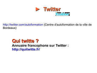►  Twitter     http://twitter.com/autoformation  (Centre d'autoformation de la ville de Bordeaux) Qui twitte ? Annuaire francophone sur Twitter : http://quitwitte.fr/ 
