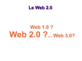 Le Web 2.0  Web 1.0 ? Web 2.0 ? ... Web 3.0? 