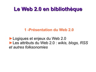 Le Web 2.0 en bibliothèque 1 -Présentation du Web 2.0 ► Logiques et enjeux du Web 2.0 ► Les attributs du Web 2.0 :  wikis, blogs, RSS et autres folksonomies 