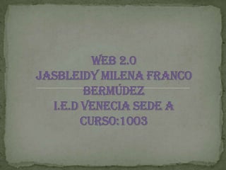 WEB 2.0Jasbleidy Milena Franco BermúdezI.E.D VENECIA SEDE A CURSO:1003 