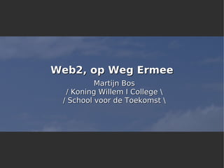 Web2, op Weg Ermee
          Martijn Bos
  / Koning Willem I College 
 / School voor de Toekomst 
 
