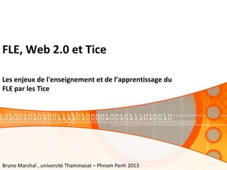 FLE, Web 2.0 et Tice
Les enjeux de l'enseignement et de l’apprentissage du
FLE par les Tice
Bruno Marchal , université Thammasat – Phnom Penh 2013
 
