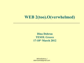 WEB 2(too).O(verwhelmed)


       Dina Dobrou
      TESOL Greece
    17-18th March 2012




        @DinaDobrou /
    dobroudina@gmail.com
 