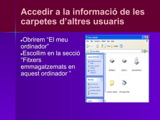 Accedir a la informació de les
carpetes d’altres usuaris
●Obrirem “El meu
ordinador”
●Escollim en la secció
“Fitxers
emmagatzemats en
aquest ordinador ”
 