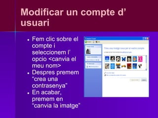 Modificar un compte d’
usuari
 ●   Fem clic sobre el
     compte i
     seleccionem l’
     opcio <canvia el
     meu nom>
 ●   Despres premem
     “crea una
     contrasenya”
 ●   En acabar,
     premem en
     “canvia la imatge”
 