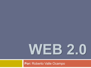 WEB 2.0
Por: Roberto Valle Ocampo
 