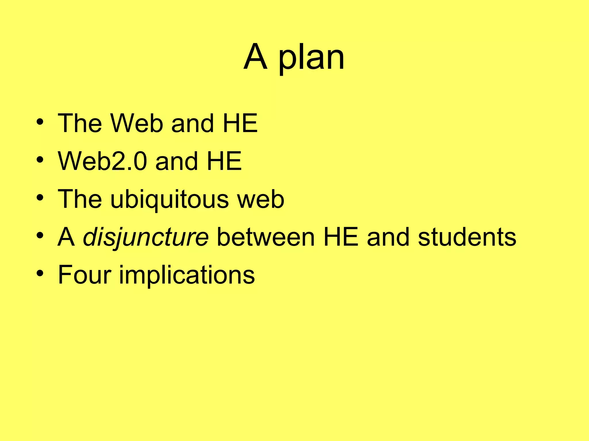 A plan The Web and HE Web2.0 and HE The ubiquitous web A  disjuncture  between HE and students Four implications  