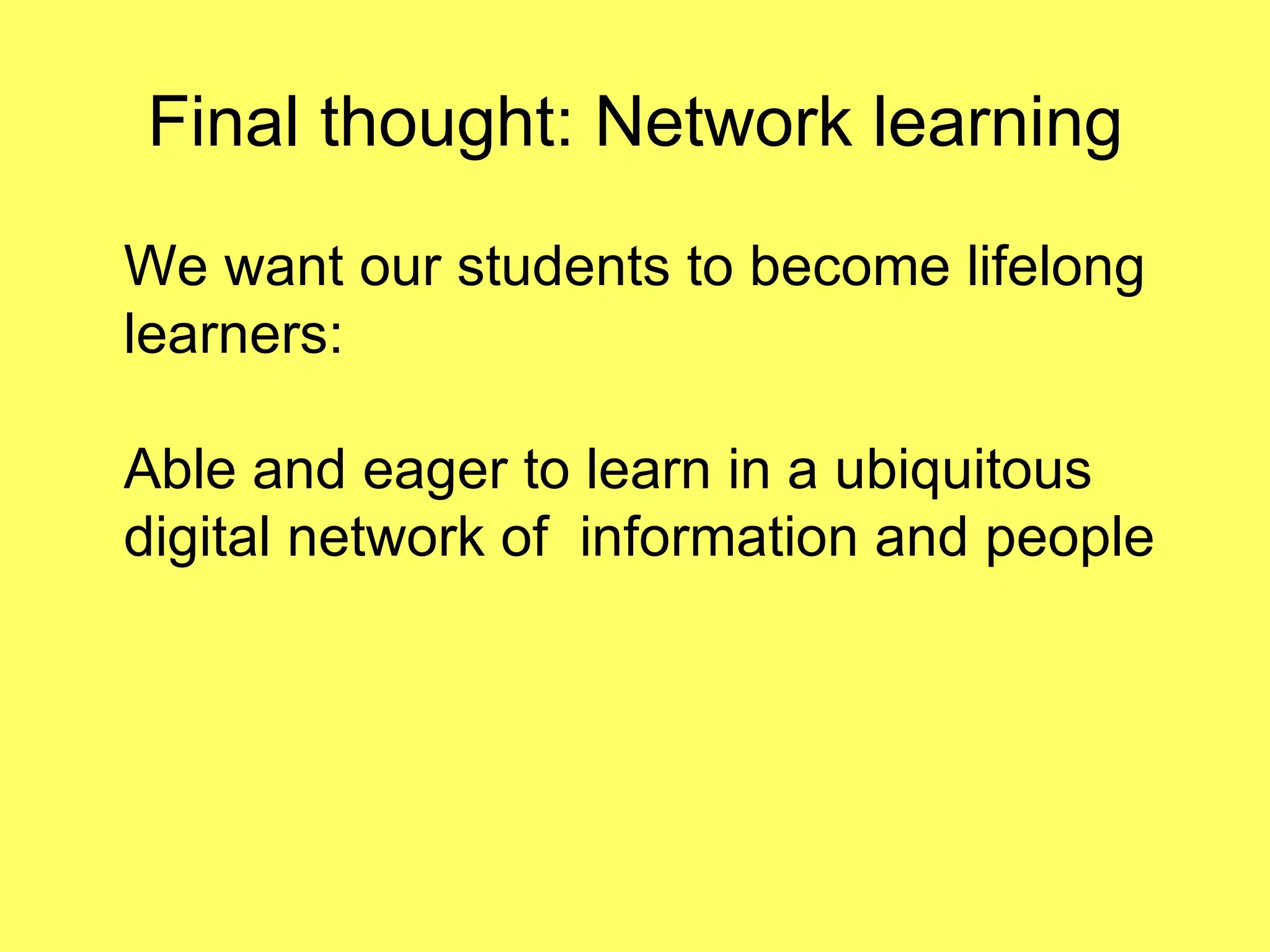 Final thought: Network learning We want our students to become lifelong learners: Able and eager to learn in a ubiquitous  digital network of  information and people 