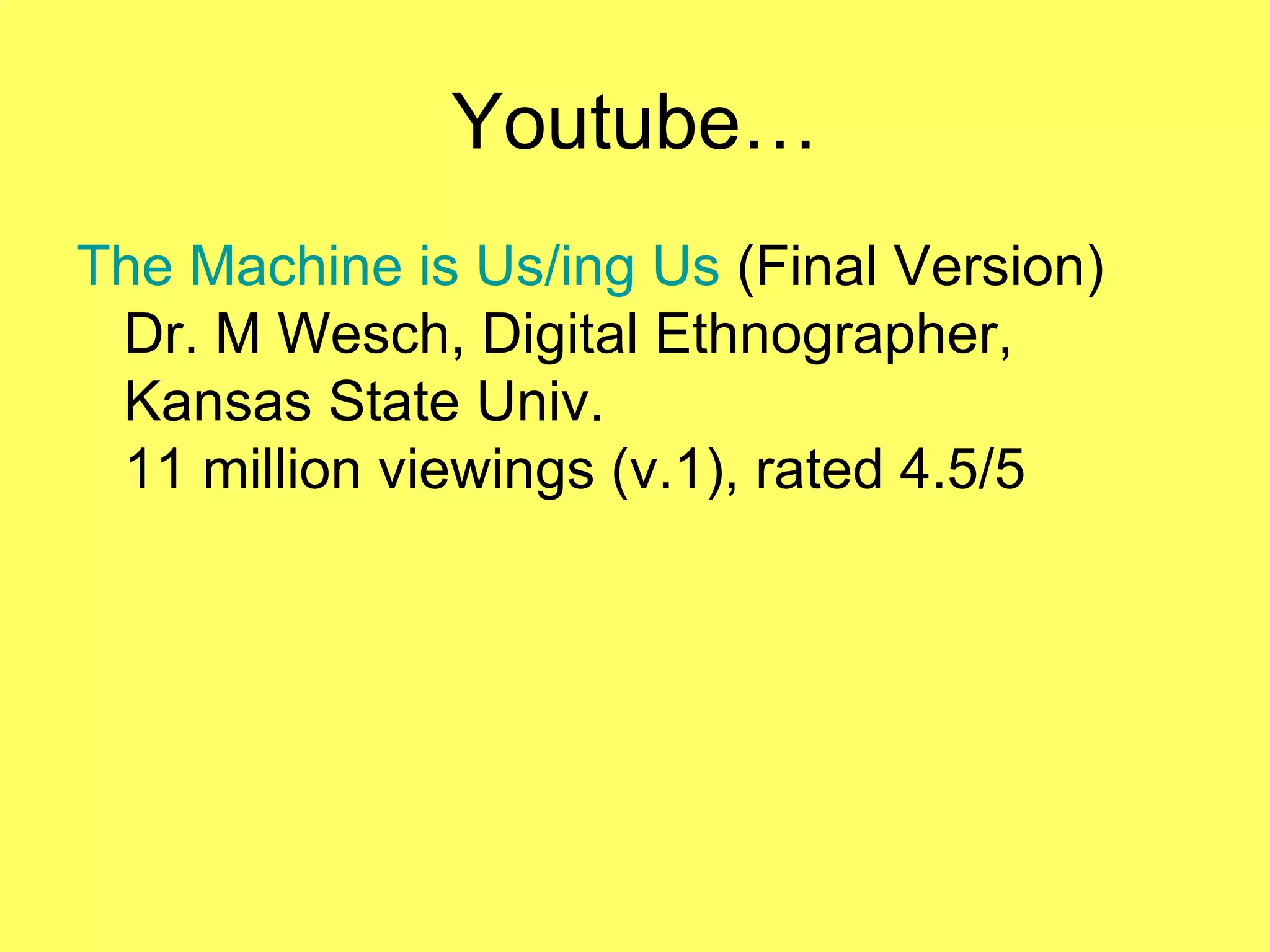 Youtube… The Machine is Us/ ing  Us  (Final Version) Dr. M Wesch, Digital Ethnographer,  Kansas State Univ. 11 million viewings (v.1), rated 4.5/5 