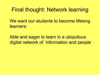 Final thought: Network learning We want our students to become lifelong learners: Able and eager to learn in a ubiquitous  digital network of  information and people 