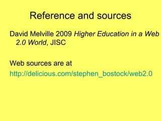 Reference and sources David Melville 2009  Higher Education in a Web 2.0 World , JISC Web sources are at http://delicious.com/stephen_bostock/web2.0 