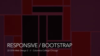 RESPONSIVE / BOOTSTRAP 
22-3376 Web Design 2 // Columbia College Chicago 
 