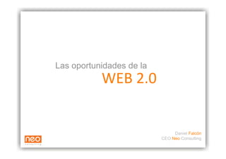 Las oportunidades de la
           WEB 2.0 


                               Daniel Falcón
                          CEO Neo Consulting
 