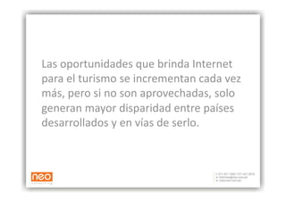 Las oportunidades que brinda Internet 
para el turismo se incrementan cada vez 
más, pero si no son aprovechadas, solo 
generan mayor disparidad entre países 
desarrollados y en vías de serlo. 
 