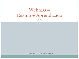 Web 2.0 = Ensino + Aprendizado João Paulo Ferreira joao-ferreira.com 