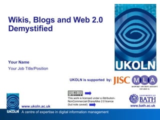 UKOLN is supported  by: Wikis, Blogs and Web 2.0 Demystified  Your Name Your Job Title/Position www.bath.ac.uk This work is licensed under a Attribution-NonCommercial-ShareAlike 2.0 licence (but note caveat) 
