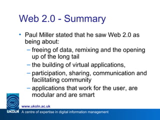 Web 2.0 - Summary Paul Miller stated that he saw Web 2.0 as being about: freeing of data, remixing and the opening up of the long tail the building of virtual applications, participation, sharing, communication and facilitating community  applications that work for the user, are modular and are smart 