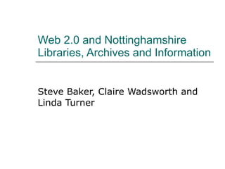 Web 2.0 and Nottinghamshire Libraries, Archives and Information Steve Baker, Claire Wadsworth and Linda Turner 