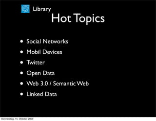 Library
                                     Hot Topics
                • Social Networks
                • Mobil Devices
                • Twitter
                • Open Data
                • Web 3.0 / Semantic Web
                • Linked Data

Donnerstag, 15. Oktober 2009
 