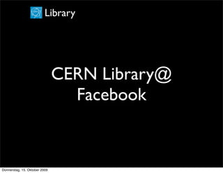Library




                               CERN Library@
                                 Facebook


Donnerstag, 15. Oktober 2009
 