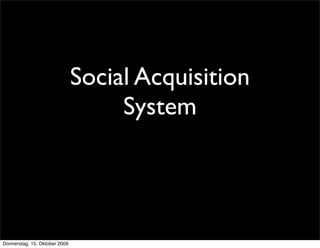 Social Acquisition
                                    System




Donnerstag, 15. Oktober 2009
 